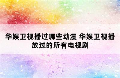 华娱卫视播过哪些动漫 华娱卫视播放过的所有电视剧